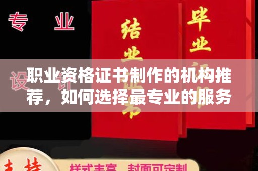 张掖职业资格证书制作的机构推荐，如何选择最专业的服务？